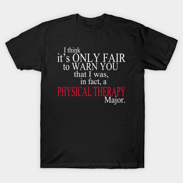 I Think It’s Only Fair To Warn You That I Was, In Fact, A Physical Therapy Major T-Shirt by delbertjacques